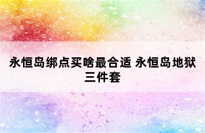 永恒岛绑点买啥最合适 永恒岛地狱三件套